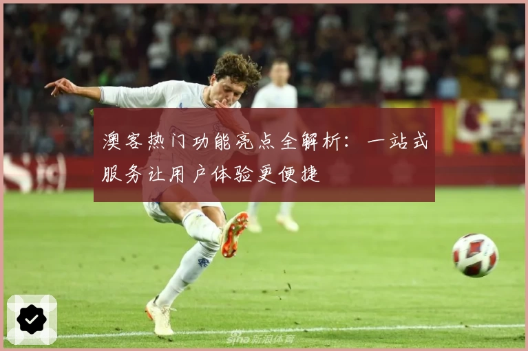 澳客热门功能亮点全解析：一站式服务让用户体验更便捷