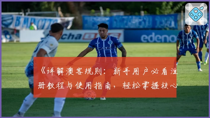 《详解澳客规则:新手用户必看注册教程与使用指南,轻松掌握核心玩法》