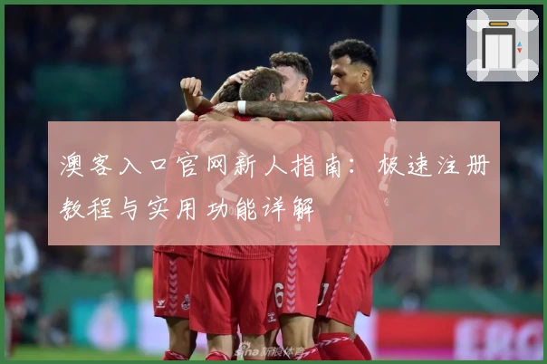 澳客入口官网新人指南：极速注册教程与实用功能详解