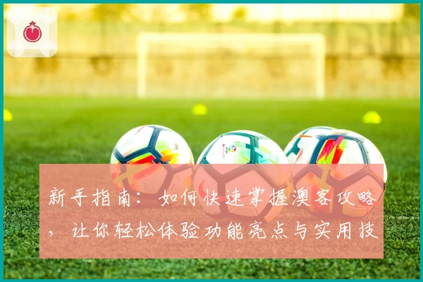 新手指南：如何快速掌握澳客攻略，让你轻松体验功能亮点与实用技巧