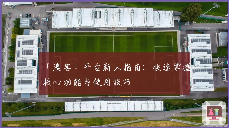 「澳客」平台新人指南：快速掌握核心功能与使用技巧