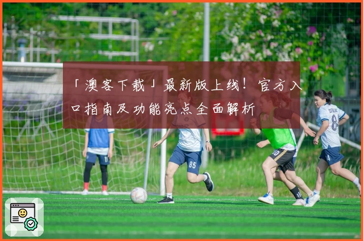 「澳客下载」最新版上线！官方入口指南及功能亮点全面解析