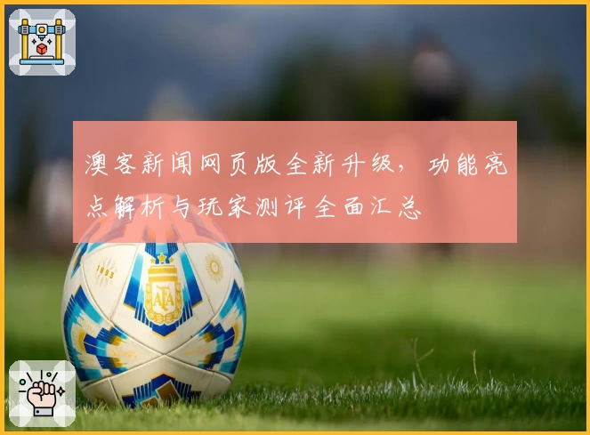 澳客新闻网页版全新升级，功能亮点解析与玩家测评全面汇总