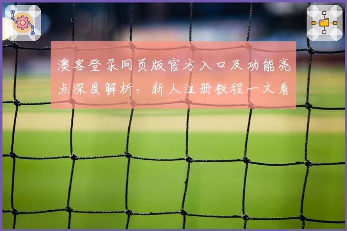 澳客登录网页版官方入口及功能亮点深度解析，新人注册教程一文看懂