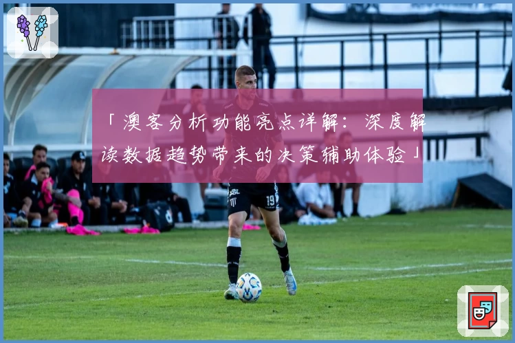 「澳客分析功能亮点详解：深度解读数据趋势带来的决策辅助体验」