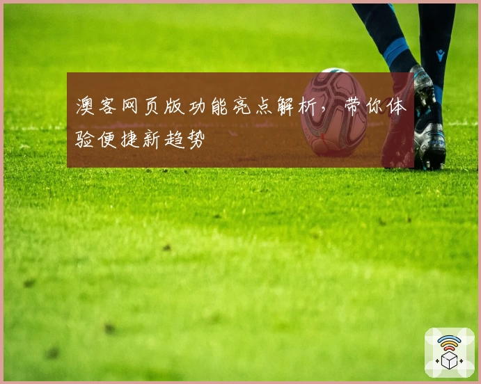 澳客网页版功能亮点解析，带你体验便捷新趋势