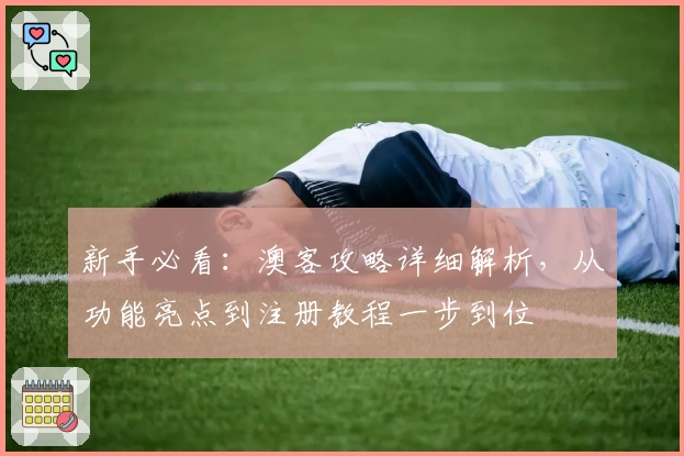 新手必看：澳客攻略详细解析，从功能亮点到注册教程一步到位