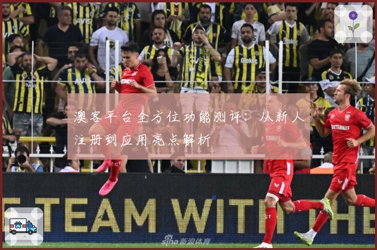 澳客平台全方位功能测评：从新人注册到应用亮点解析