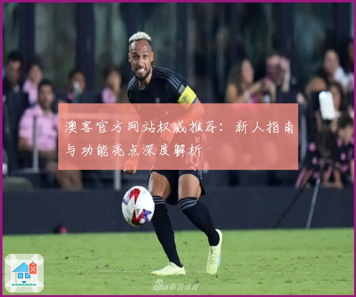 澳客官方网站权威推荐：新人指南与功能亮点深度解析