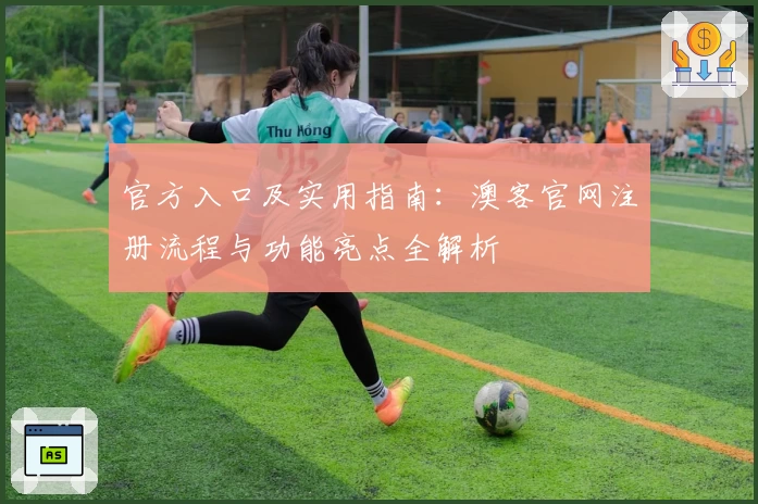 官方入口及实用指南：澳客官网注册流程与功能亮点全解析