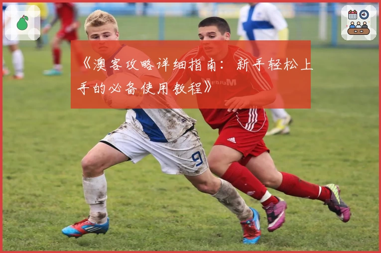 《澳客攻略详细指南：新手轻松上手的必备使用教程》