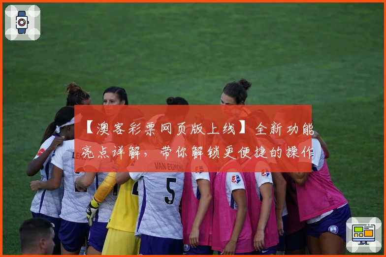 【澳客彩票网页版上线】全新功能亮点详解，带你解锁更便捷的操作体验