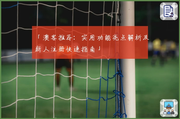 「澳客推荐：实用功能亮点解析及新人注册快速指南」
