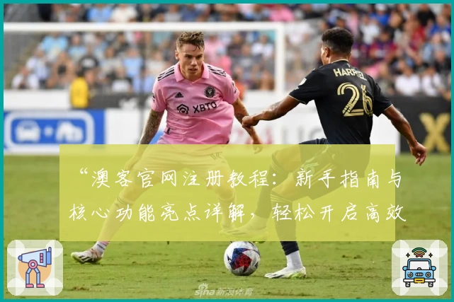 “澳客官网注册教程：新手指南与核心功能亮点详解，轻松开启高效体验”