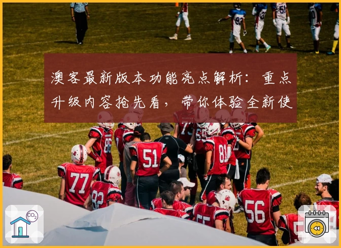 澳客最新版本功能亮点解析：重点升级内容抢先看，带你体验全新使用乐趣