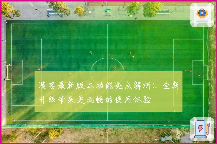 澳客最新版本功能亮点解析:全新升级带来更流畅的使用体验