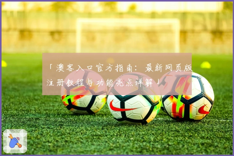 「澳客入口官方指南：最新网页版注册教程与功能亮点详解」