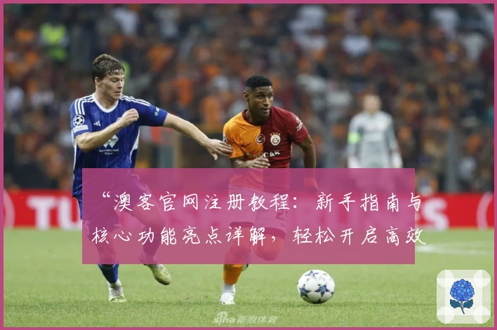 “澳客官网注册教程：新手指南与核心功能亮点详解，轻松开启高效体验”
