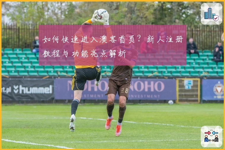 如何快速进入澳客首页？新人注册教程与功能亮点解析