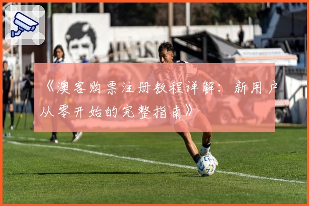 《澳客购票注册教程详解：新用户从零开始的完整指南》