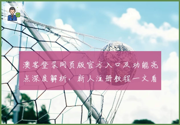 澳客登录网页版官方入口及功能亮点深度解析，新人注册教程一文看懂
