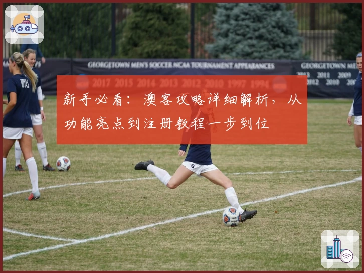 新手必看：澳客攻略详细解析，从功能亮点到注册教程一步到位