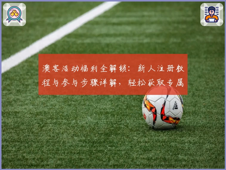 澳客活动福利全解锁：新人注册教程与参与步骤详解，轻松获取专属优惠奖励