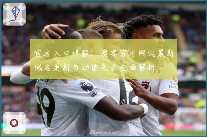 官方入口详解：澳客官方网站最新域名更新与功能亮点全面解析
