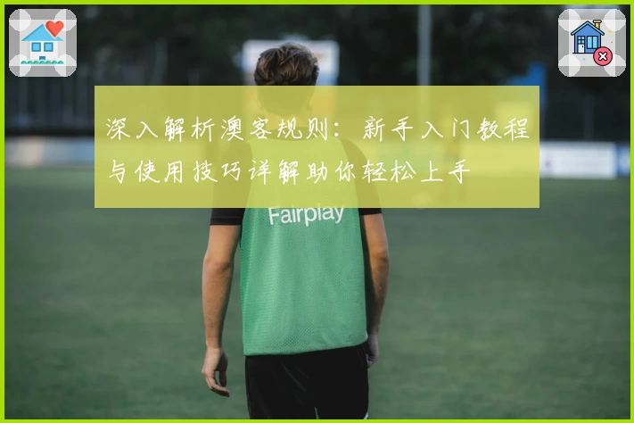 深入解析澳客规则:新手入门教程与使用技巧详解助你轻松上手