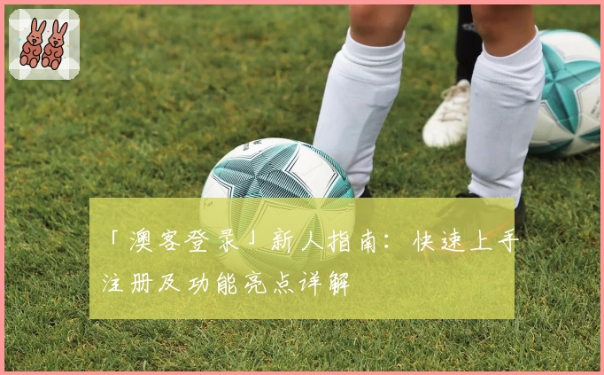「澳客登录」新人指南：快速上手注册及功能亮点详解