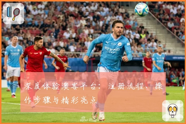 深度体验澳客平台：注册流程、操作步骤与精彩亮点