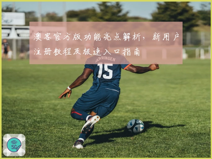 澳客官方版功能亮点解析，新用户注册教程及极速入口指南