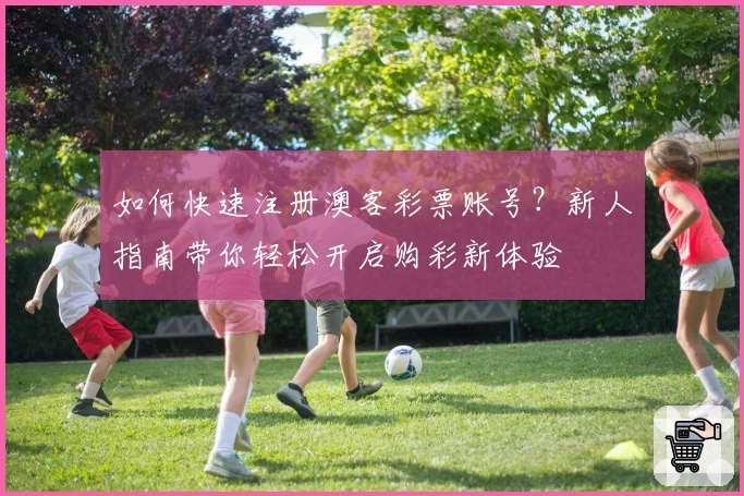 如何快速注册澳客彩票账号？新人指南带你轻松开启购彩新体验