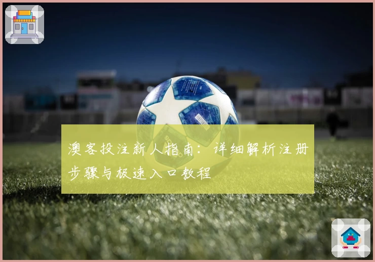 澳客投注新人指南：详细解析注册步骤与极速入口教程