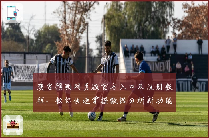 澳客预测网页版官方入口及注册教程，教你快速掌握数据分析新功能
