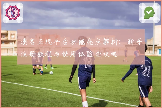 澳客正规平台功能亮点解析：新手注册教程与使用体验全攻略