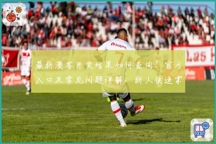最新澳客开奖结果如何查询？官方入口及常见问题详解，新人快速掌握技巧！
