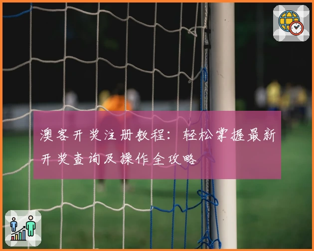 澳客开奖注册教程：轻松掌握最新开奖查询及操作全攻略