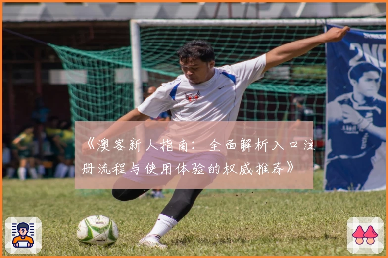 《澳客新人指南：全面解析入口注册流程与使用体验的权威推荐》