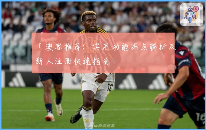 「澳客推荐：实用功能亮点解析及新人注册快速指南」