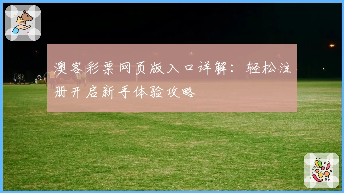 澳客彩票网页版入口详解：轻松注册开启新手体验攻略