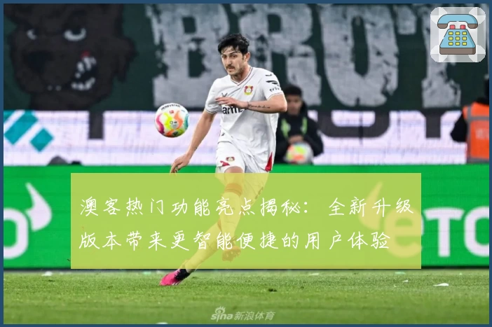 澳客热门功能亮点揭秘:全新升级版本带来更智能便捷的用户体验