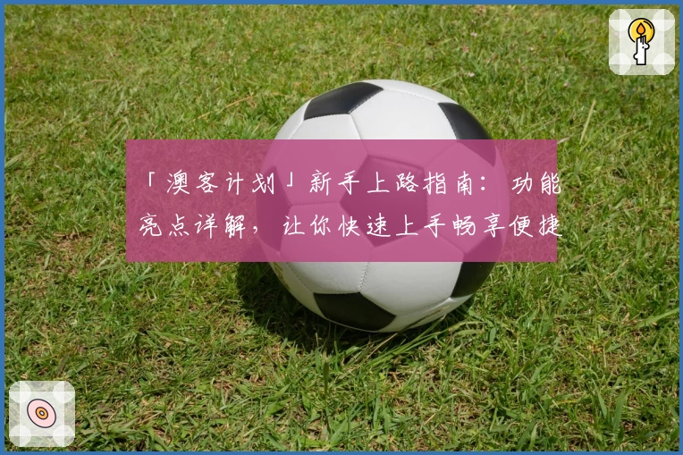 「澳客计划」新手上路指南：功能亮点详解，让你快速上手畅享便捷体验