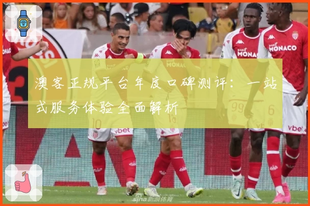 澳客正规平台年度口碑测评：一站式服务体验全面解析