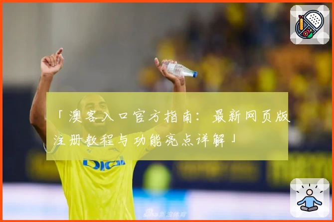 「澳客入口官方指南：最新网页版注册教程与功能亮点详解」