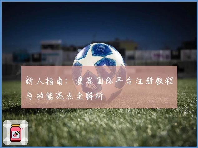 新人指南：澳客国际平台注册教程与功能亮点全解析