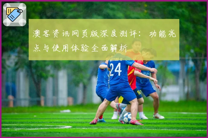 澳客资讯网页版深度测评：功能亮点与使用体验全面解析
