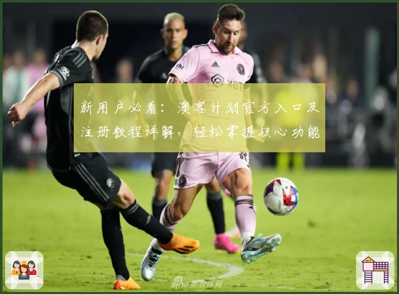 新用户必看：澳客计划官方入口及注册教程详解，轻松掌握核心功能亮点