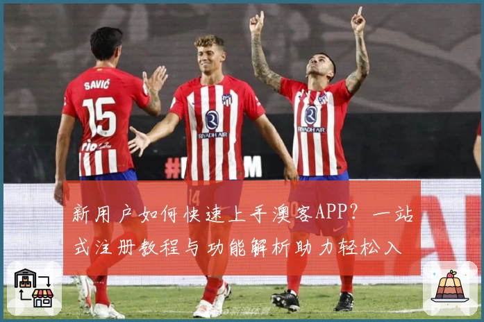 新用户如何快速上手澳客APP？一站式注册教程与功能解析助力轻松入门