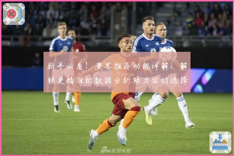 新手必看！澳客推荐功能详解，解锁更精准的数据分析助力你的选择